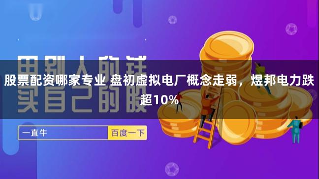 股票配资哪家专业 盘初虚拟电厂概念走弱，煜邦电力跌超10%