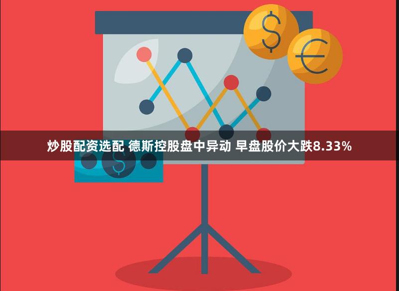 炒股配资选配 德斯控股盘中异动 早盘股价大跌8.33%
