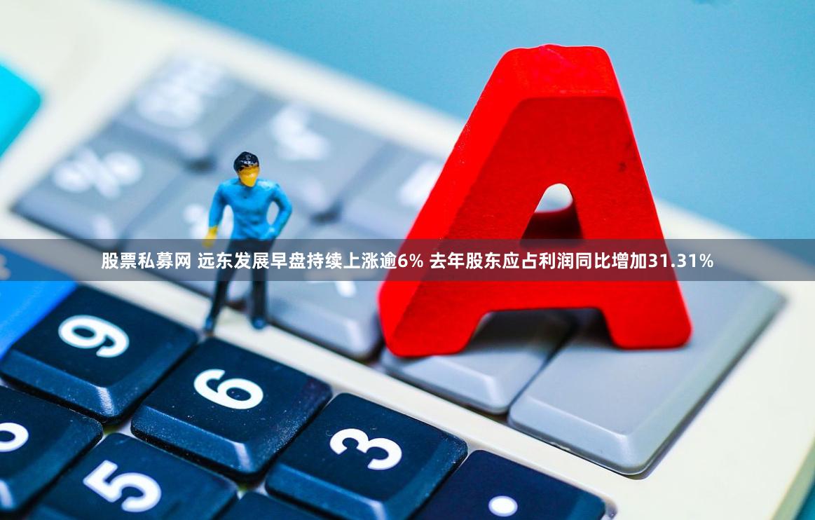 股票私募网 远东发展早盘持续上涨逾6% 去年股东应占利润同比增加31.31%