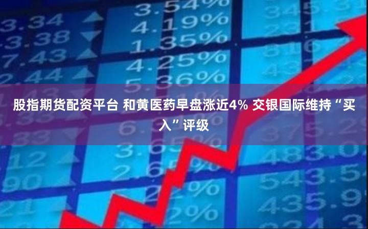 股指期货配资平台 和黄医药早盘涨近4% 交银国际维持“买入”评级