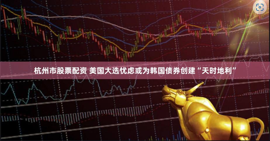 杭州市股票配资 美国大选忧虑或为韩国债券创建“天时地利”