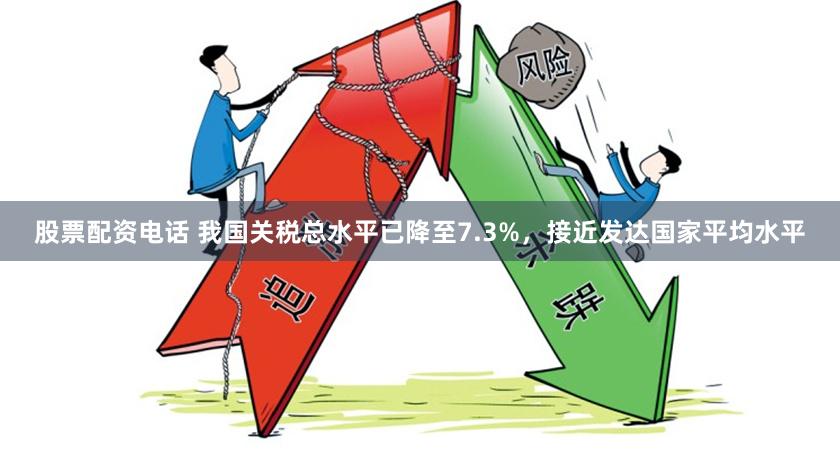 股票配资电话 我国关税总水平已降至7.3%，接近发达国家平均水平