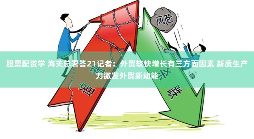 股票配资学 海关总署答21记者：外贸较快增长有三方面因素 新质生产力激发外贸新动能