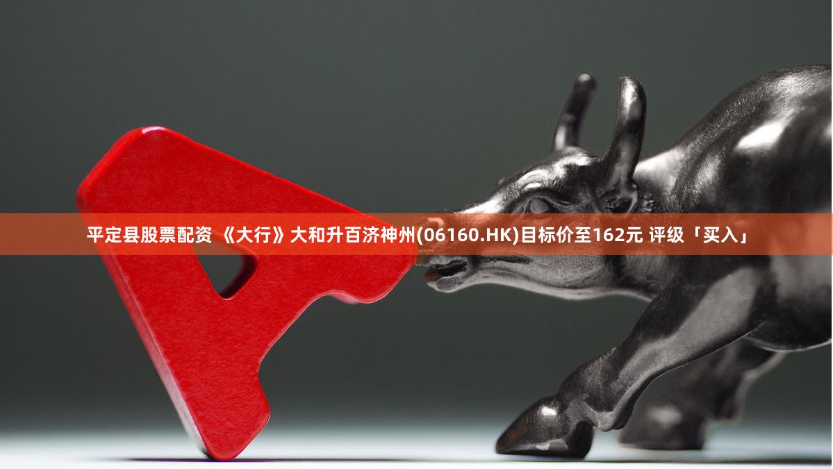 平定县股票配资 《大行》大和升百济神州(06160.HK)目标价至162元 评级「买入」