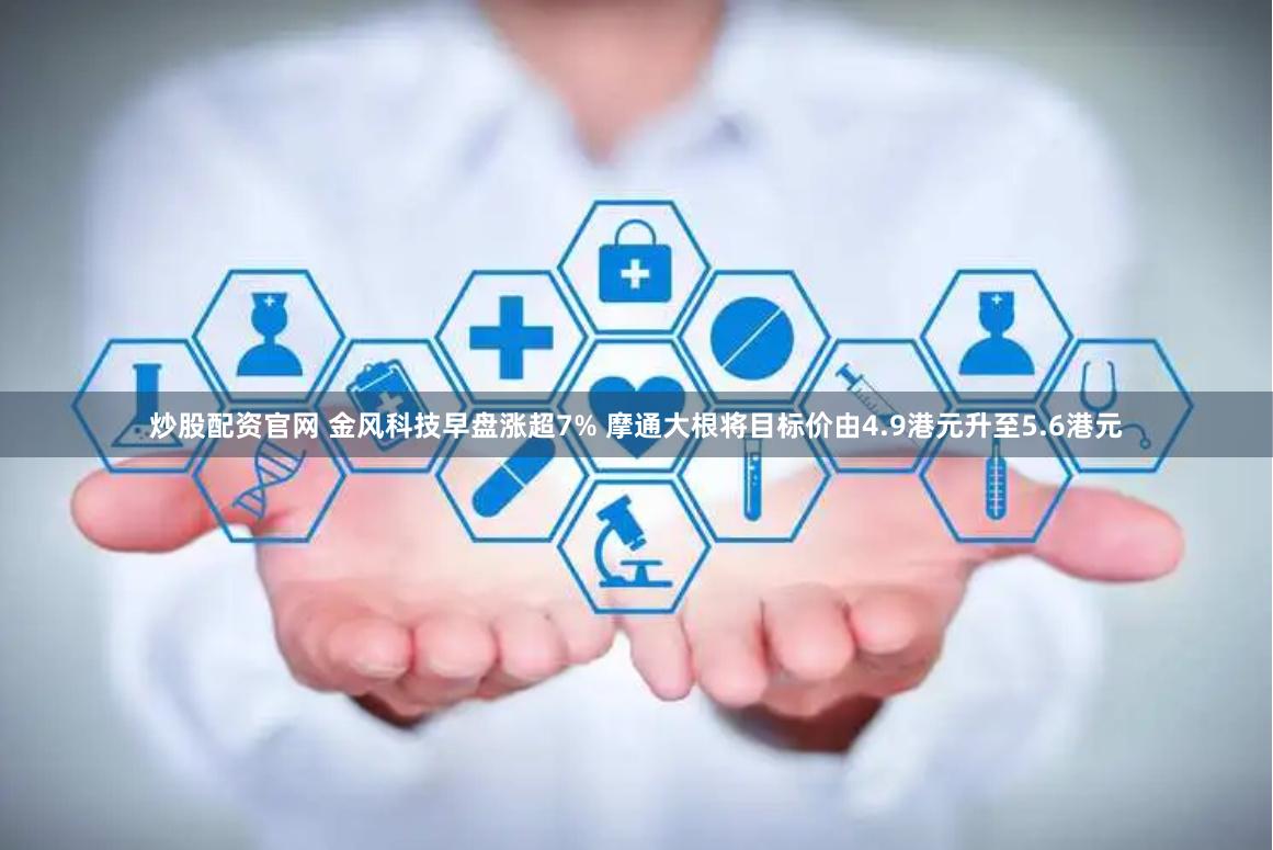 炒股配资官网 金风科技早盘涨超7% 摩通大根将目标价由4.9港元升至5.6港元