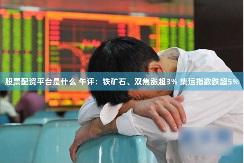 股票配资平台是什么 午评：铁矿石、双焦涨超3% 集运指数跌超5%