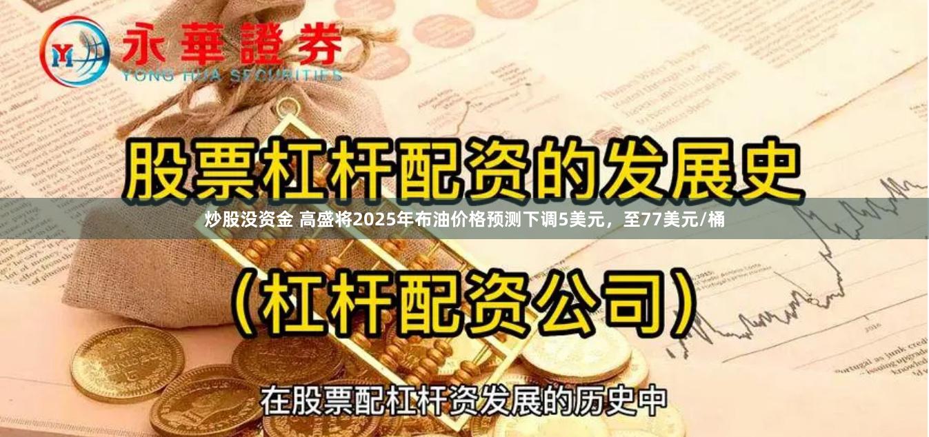炒股没资金 高盛将2025年布油价格预测下调5美元，至77美元/桶