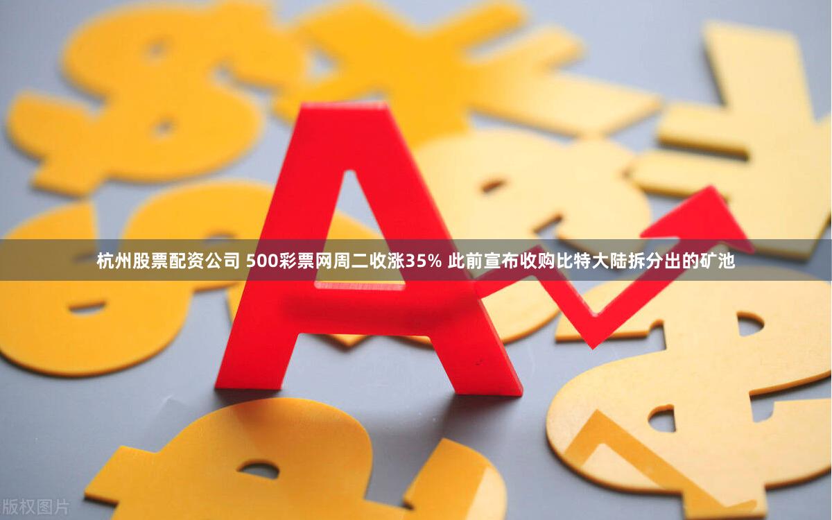 杭州股票配资公司 500彩票网周二收涨35% 此前宣布收购比特大陆拆分出的矿池
