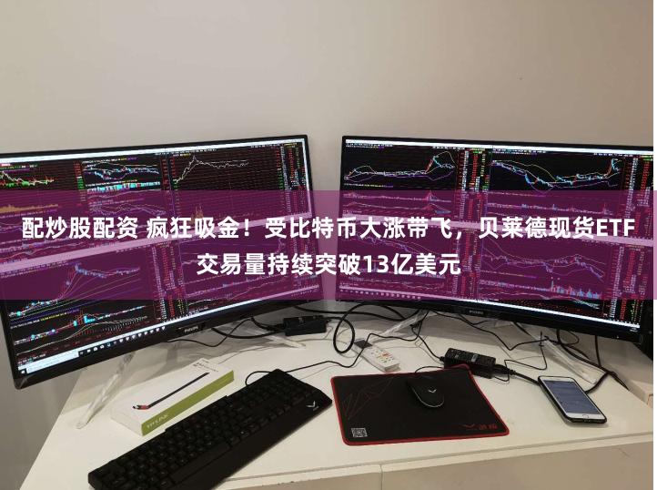 配炒股配资 疯狂吸金！受比特币大涨带飞，贝莱德现货ETF交易量持续突破13亿美元