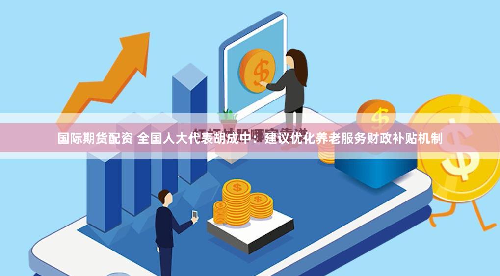 国际期货配资 全国人大代表胡成中：建议优化养老服务财政补贴机制