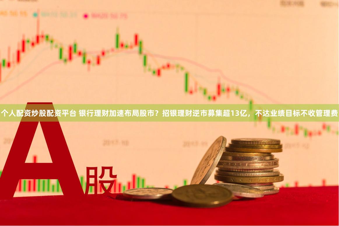 个人配资炒股配资平台 银行理财加速布局股市？招银理财逆市募集超13亿，不达业绩目标不收管理费