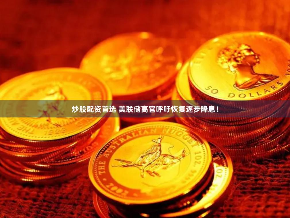 炒股配资首选 美联储高官呼吁恢复逐步降息！