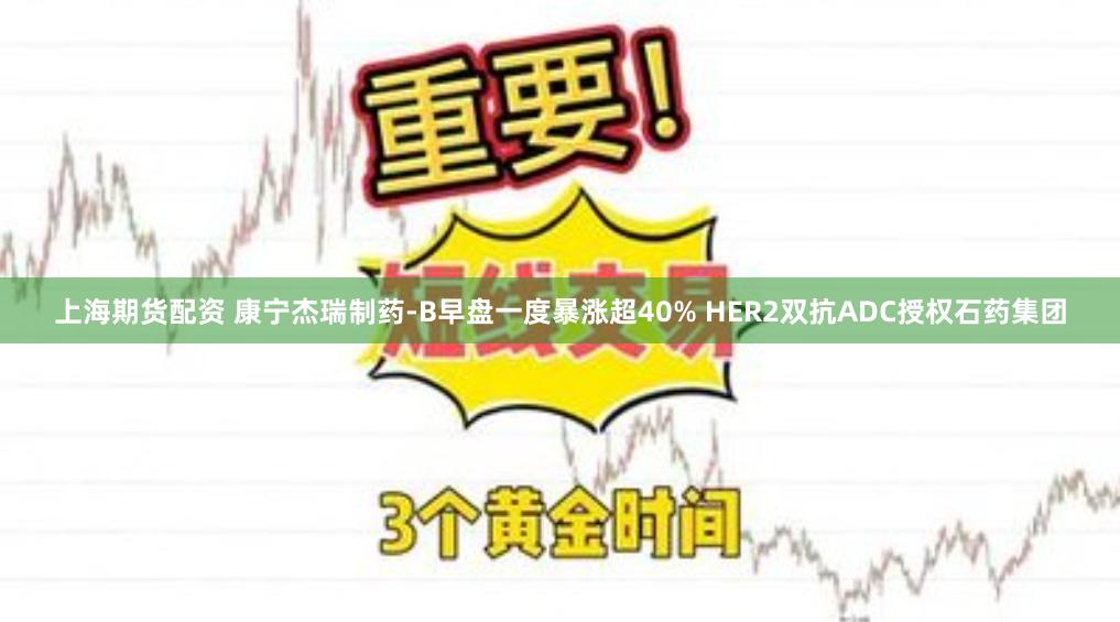上海期货配资 康宁杰瑞制药-B早盘一度暴涨超40% HER2双抗ADC授权石药集团