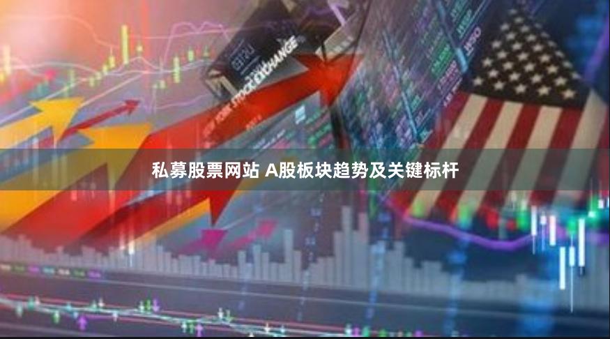 私募股票网站 A股板块趋势及关键标杆