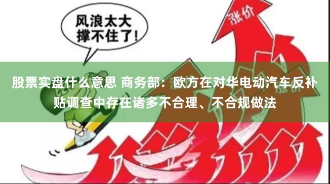 股票实盘什么意思 商务部：欧方在对华电动汽车反补贴调查中存在诸多不合理、不合规做法
