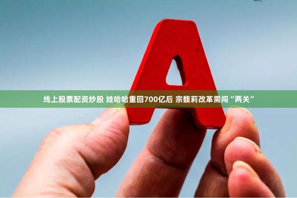 线上股票配资炒股 娃哈哈重回700亿后 宗馥莉改革需闯“两关”
