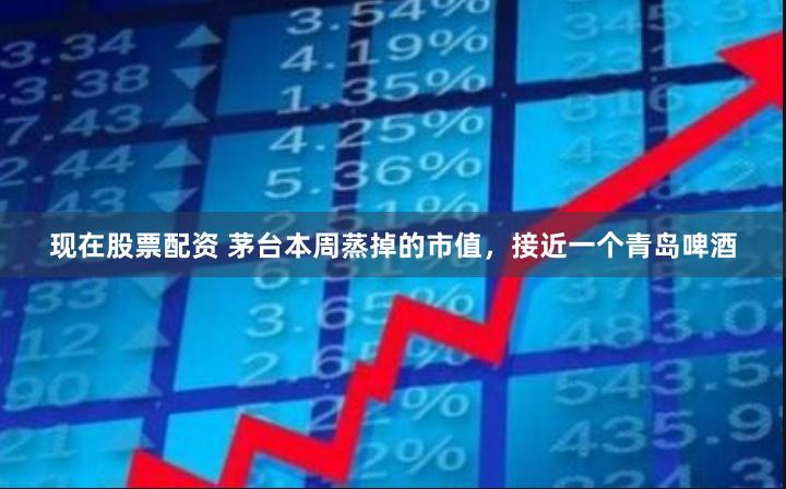 现在股票配资 茅台本周蒸掉的市值，接近一个青岛啤酒