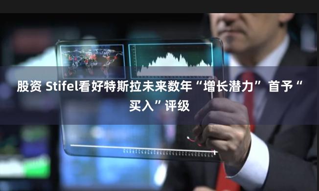 股资 Stifel看好特斯拉未来数年“增长潜力” 首予“买入”评级