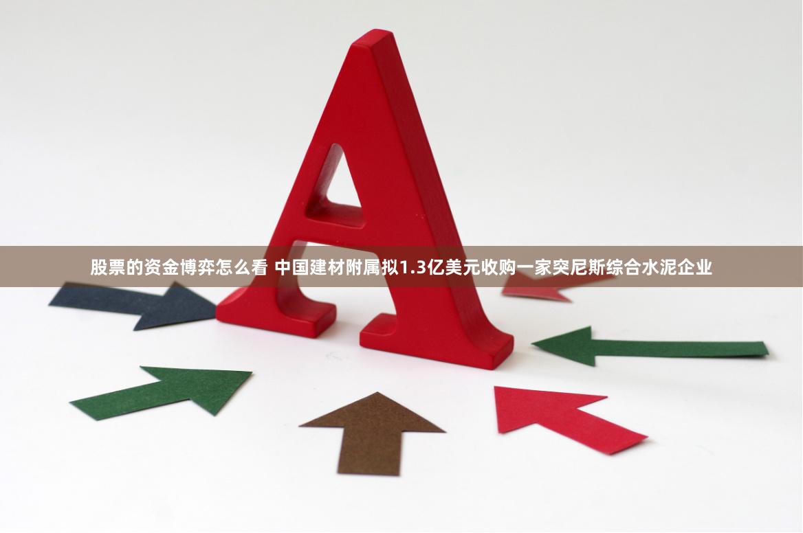 股票的资金博弈怎么看 中国建材附属拟1.3亿美元收购一家突尼斯综合水泥企业