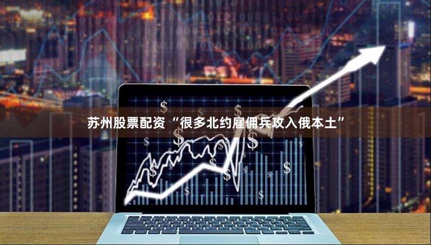 苏州股票配资 “很多北约雇佣兵攻入俄本土”