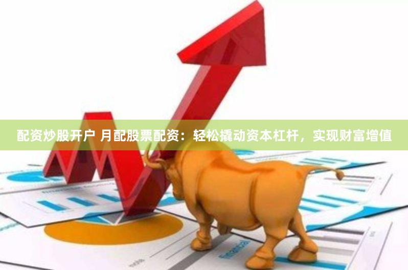 配资炒股开户 月配股票配资：轻松撬动资本杠杆，实现财富增值