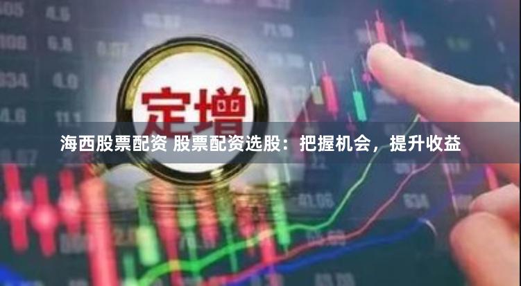 海西股票配资 股票配资选股：把握机会，提升收益