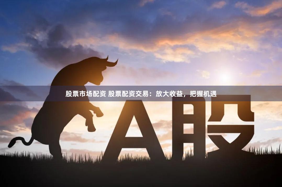 股票市场配资 股票配资交易：放大收益，把握机遇