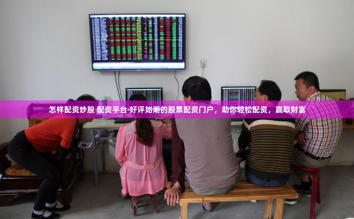 怎样配资炒股 配资平台 好评如潮的股票配资门户，助你轻松配资，赢取财富