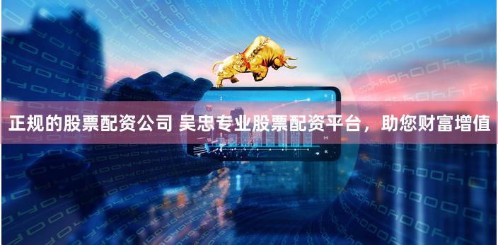正规的股票配资公司 吴忠专业股票配资平台，助您财富增值