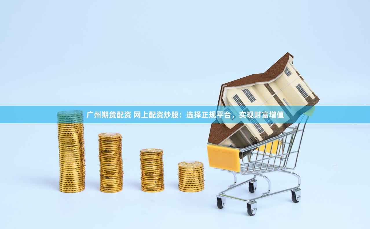 广州期货配资 网上配资炒股：选择正规平台，实现财富增值