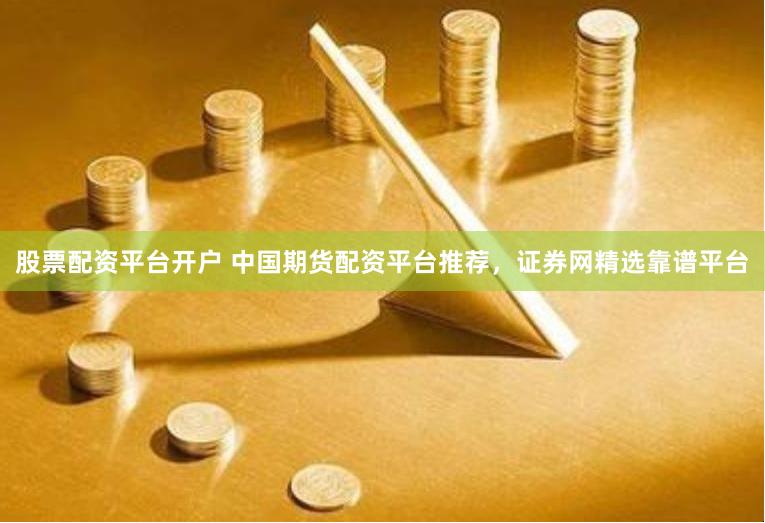 股票配资平台开户 中国期货配资平台推荐，证券网精选靠谱平台