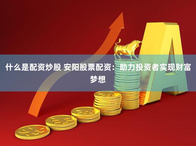 什么是配资炒股 安阳股票配资：助力投资者实现财富梦想