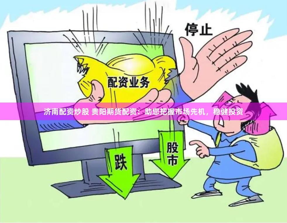 济南配资炒股 贵阳期货配资：助您把握市场先机，稳健投资