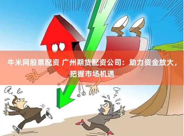 牛米网股票配资 广州期货配资公司：助力资金放大，把握市场机遇