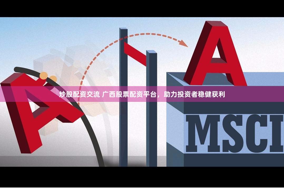 炒股配资交流 广西股票配资平台，助力投资者稳健获利