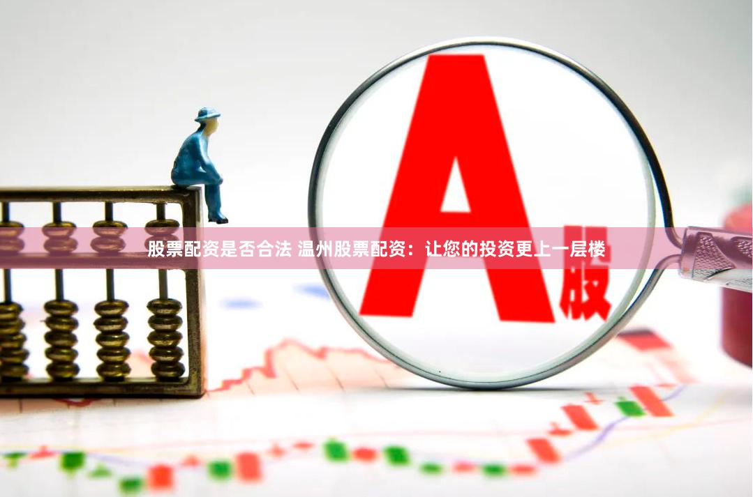 股票配资是否合法 温州股票配资：让您的投资更上一层楼