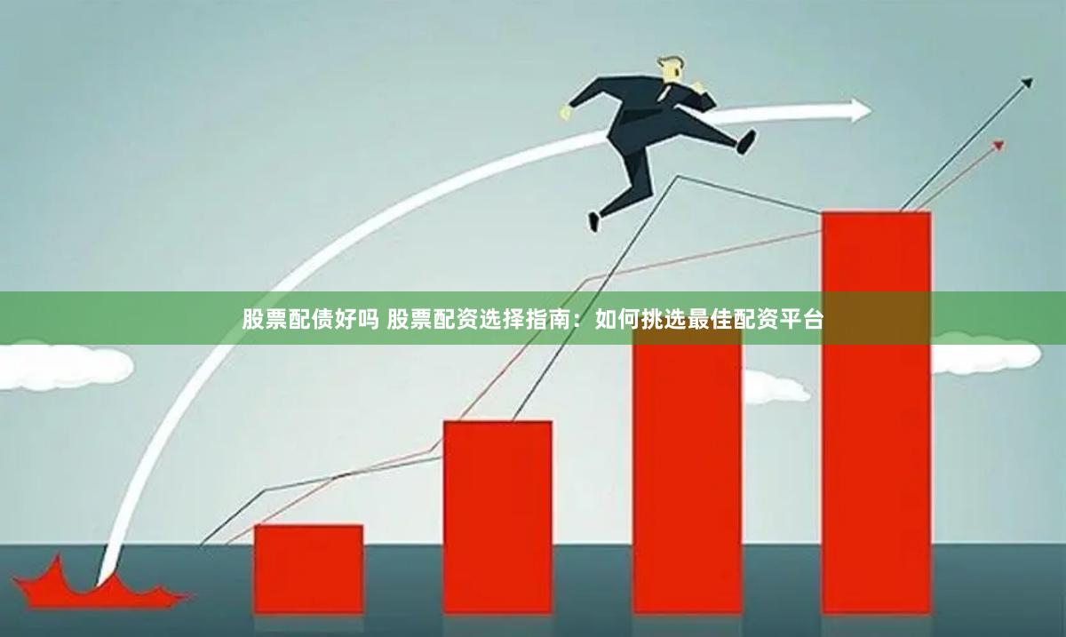 股票配债好吗 股票配资选择指南：如何挑选最佳配资平台