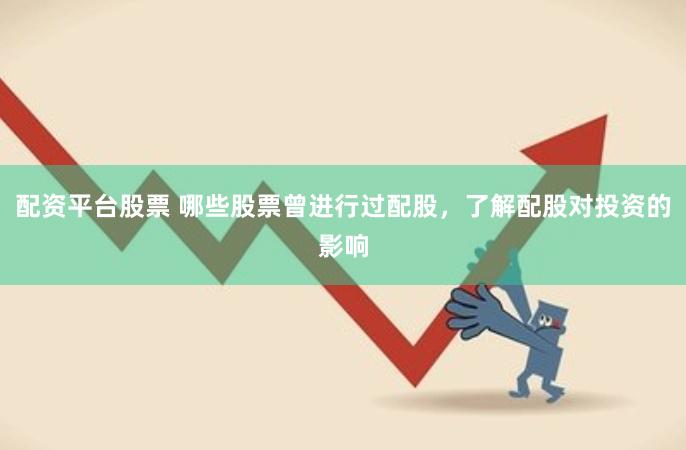 配资平台股票 哪些股票曾进行过配股，了解配股对投资的影响