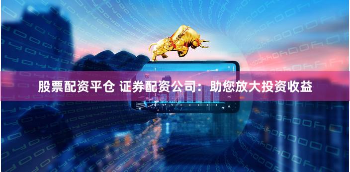 股票配资平仓 证券配资公司：助您放大投资收益