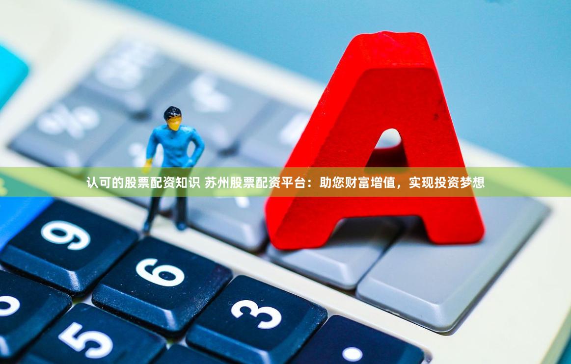 认可的股票配资知识 苏州股票配资平台：助您财富增值，实现投资梦想