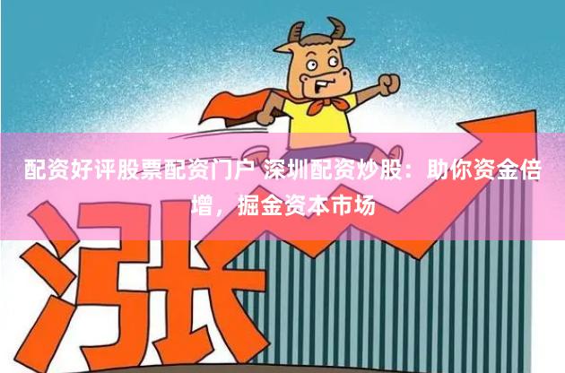 配资好评股票配资门户 深圳配资炒股：助你资金倍增，掘金资本市场