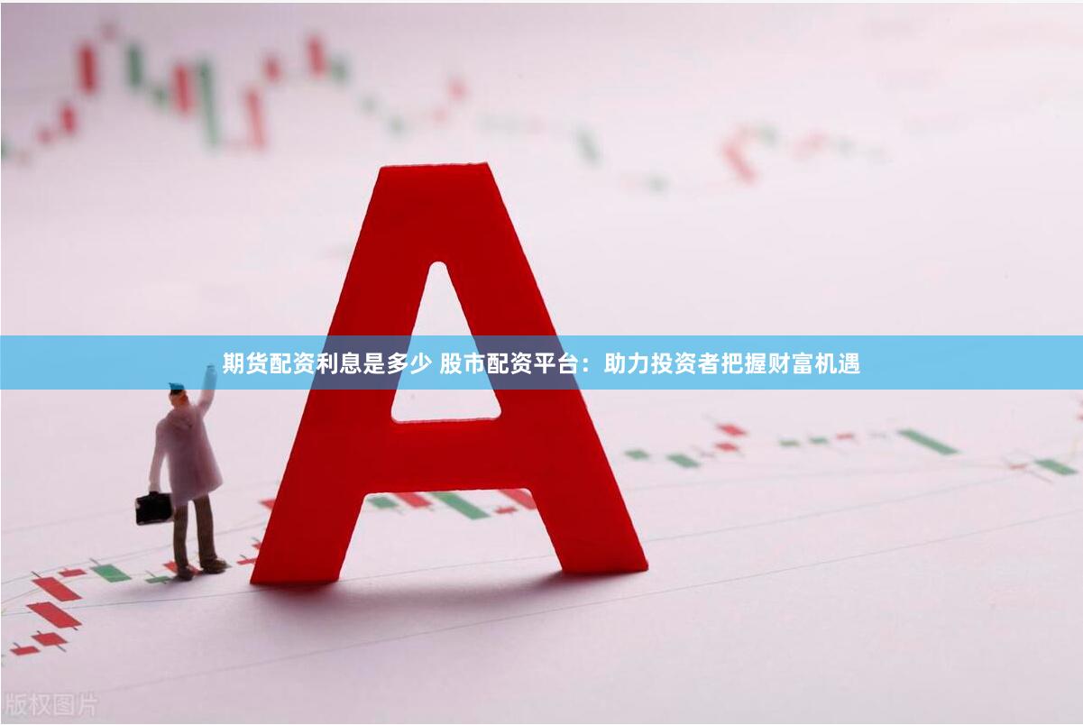 期货配资利息是多少 股市配资平台：助力投资者把握财富机遇