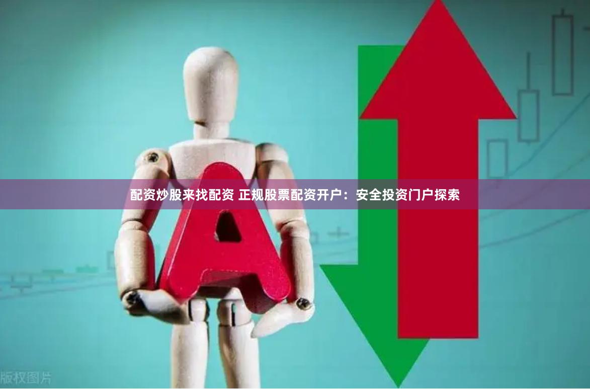 配资炒股来找配资 正规股票配资开户：安全投资门户探索