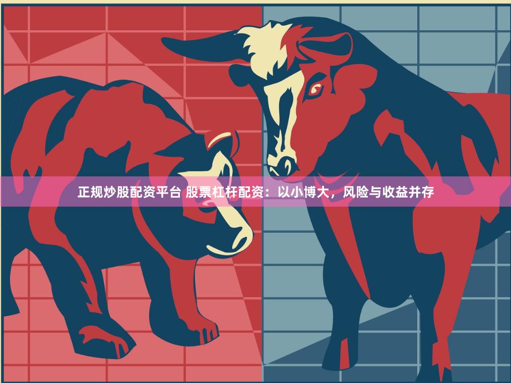 正规炒股配资平台 股票杠杆配资：以小博大，风险与收益并存