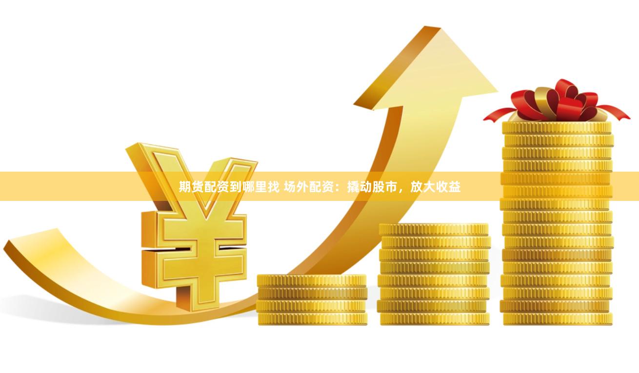 期货配资到哪里找 场外配资：撬动股市，放大收益