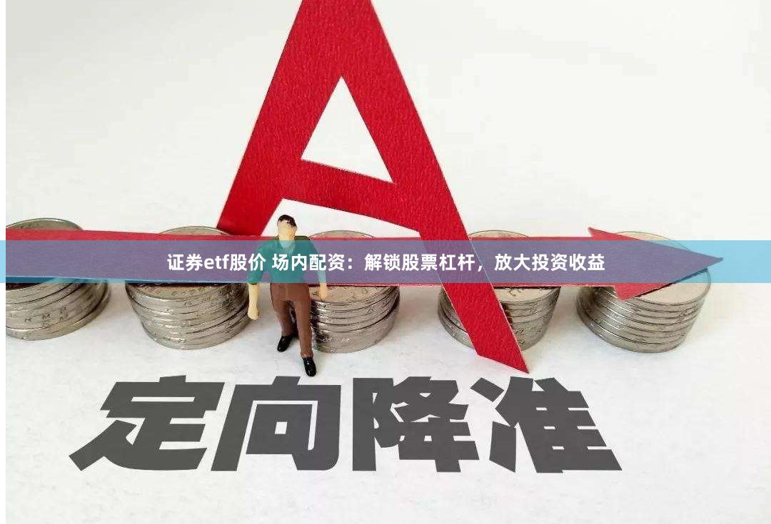 证券etf股价 场内配资：解锁股票杠杆，放大投资收益