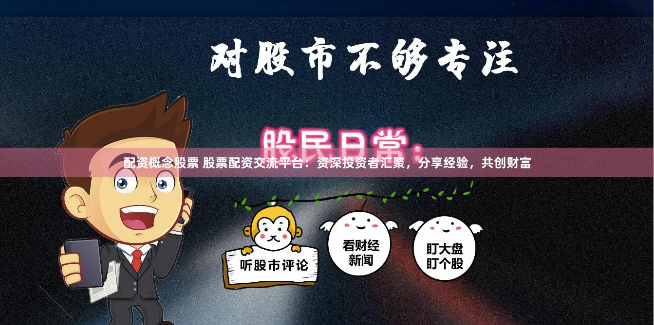 配资概念股票 股票配资交流平台：资深投资者汇聚，分享经验，共创财富
