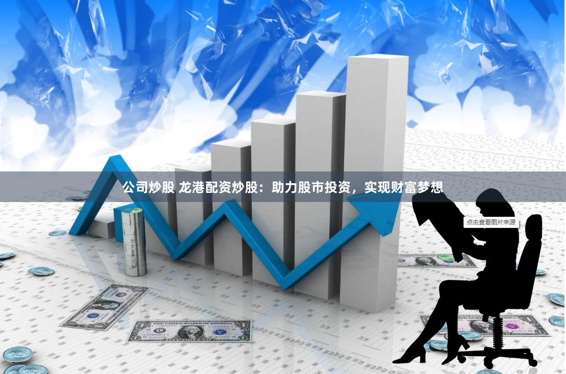 公司炒股 龙港配资炒股：助力股市投资，实现财富梦想