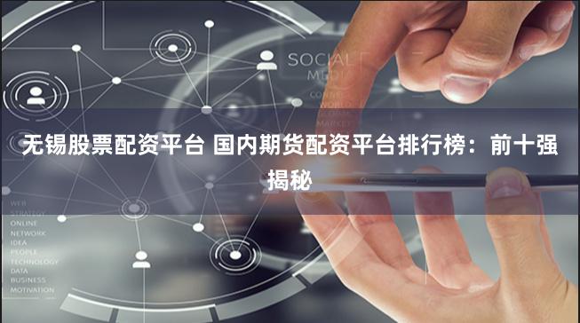 无锡股票配资平台 国内期货配资平台排行榜：前十强揭秘