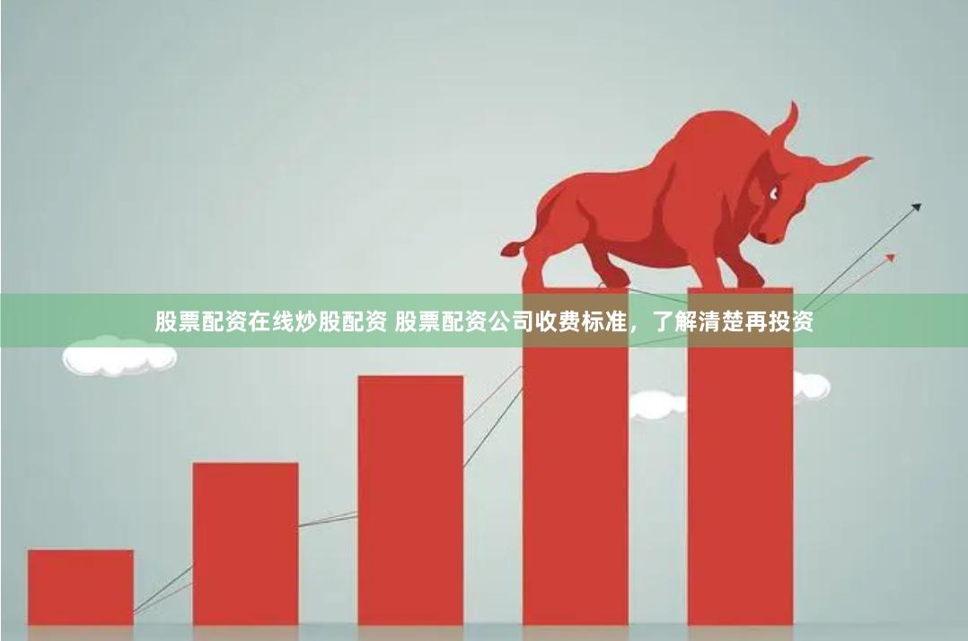 股票配资在线炒股配资 股票配资公司收费标准，了解清楚再投资